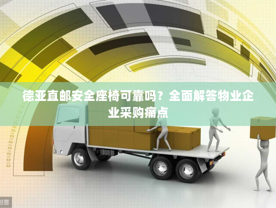 德亚直邮安全座椅可靠吗?全面解答物业企业采购痛点 德亚直邮安全座椅可靠吗?全面解答物业企业采购痛点