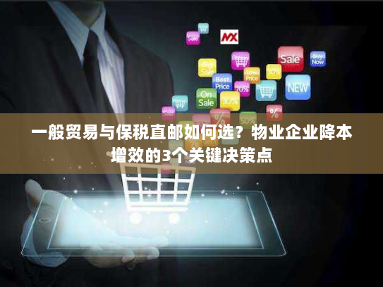 一般贸易与保税直邮如何选?物业企业降本增效的3个关键决策点 一般贸易与保税直邮如何选?物业企业降本增效的3个关键决策点