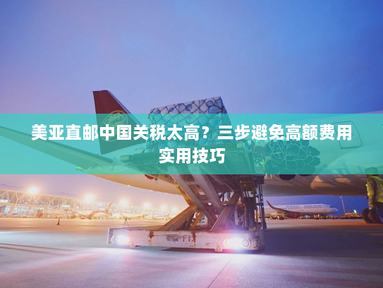 美亚直邮中国关税太高?三步避免高额费用实用技巧 美亚直邮中国关税太高?三步避免高额费用实用技巧