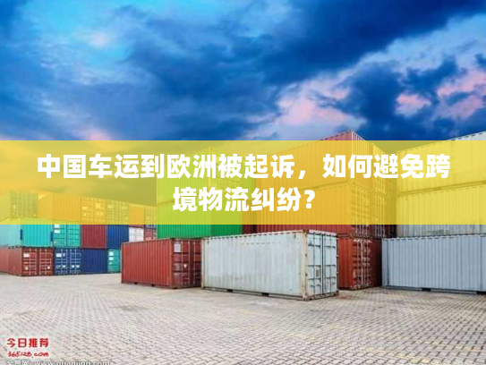 中国车运到欧洲被起诉,如何避免跨境物流纠纷? 中国车运到欧洲被起诉,如何避免跨境物流纠纷?