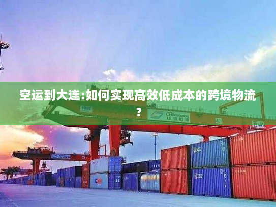 空运到大连:如何实现高效低成本的跨境物流？