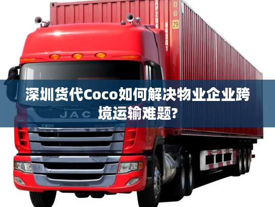 深圳货代Coco如何解决物业企业跨境运输难题?