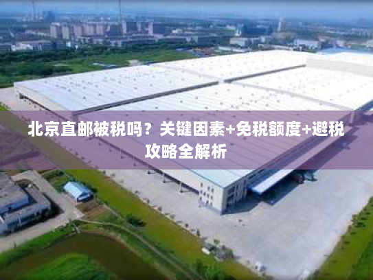北京直邮被税吗?关键因素+免税额度+避税攻略全解析 北京直邮被税吗?关键因素+免税额度+避税攻略全解析