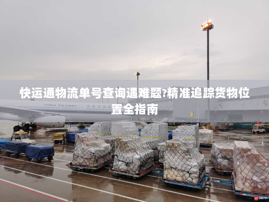 快运通物流单号查询遇难题?精准追踪货物位置全指南