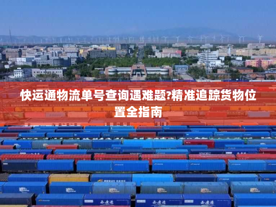 快运通物流单号查询遇难题?精准追踪货物位置全指南 快运通物流单号查询遇难题?精准追踪货物位置全指南