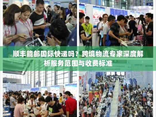 顺丰能邮国际快递吗?跨境物流专家深度解析服务范围与收费标准 顺丰能邮国际快递吗?跨境物流专家深度解析服务范围与收费标准