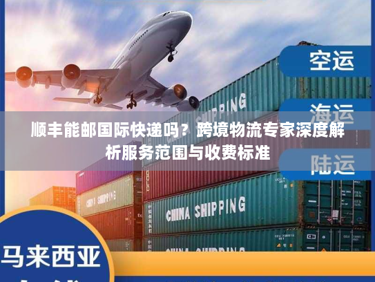 顺丰能邮国际快递吗?跨境物流专家深度解析服务范围与收费标准 顺丰能邮国际快递吗?跨境物流专家深度解析服务范围与收费标准