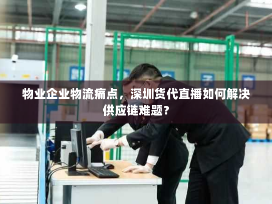 物业企业物流痛点,深圳货代直播如何解决供应链难题? 物业企业物流痛点,深圳货代直播如何解决供应链难题?