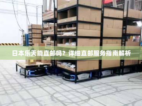 日本乐天能直邮吗?详细直邮服务指南解析 日本乐天能直邮吗?详细直邮服务指南解析