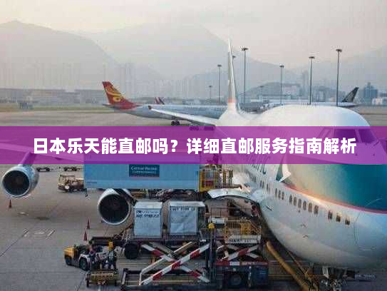 日本乐天能直邮吗?详细直邮服务指南解析 日本乐天能直邮吗?详细直邮服务指南解析