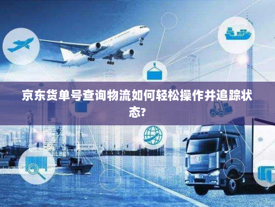 京东货单号查询物流如何轻松操作并追踪状态? 京东货单号查询物流如何轻松操作并追踪状态?