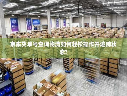 京东货单号查询物流如何轻松操作并追踪状态? 京东货单号查询物流如何轻松操作并追踪状态?