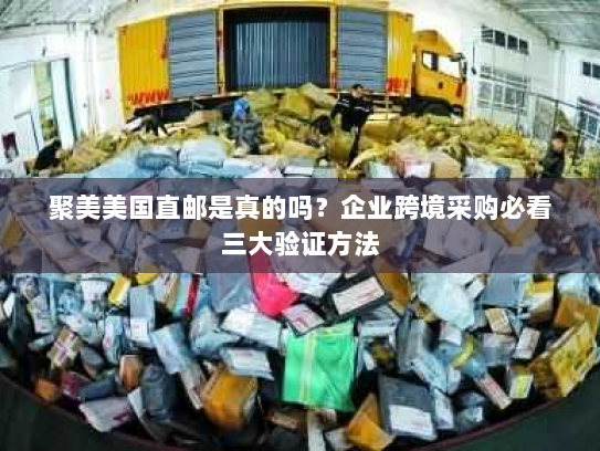 聚美美国直邮是真的吗?企业跨境采购必看三大验证方法 聚美美国直邮是真的吗?企业跨境采购必看三大验证方法