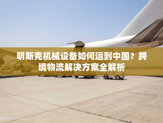 明斯克机械设备如何运到中国？跨境物流解决方案全解析