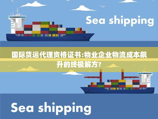 国际货运代理资格证书:物业企业物流成本飙升的终极解方?