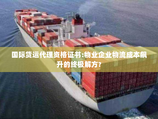 国际货运代理资格证书:物业企业物流成本飙升的终极解方? 国际货运代理资格证书:物业企业物流成本飙升的终极解方?
