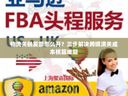 物流关税发票怎么开?三步解决跨境清关成本核算难题 物流关税发票怎么开?三步解决跨境清关成本核算难题