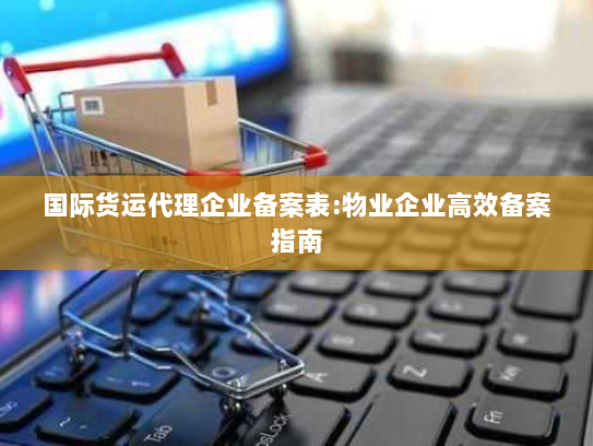 国际货运代理企业备案表:物业企业高效备案指南 国际货运代理企业备案表:物业企业高效备案指南