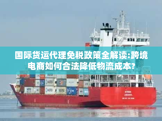 国际货运代理免税政策全解读:跨境电商如何合法降低物流成本? 国际货运代理免税政策全解读:跨境电商如何合法降低物流成本?