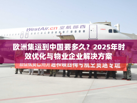 欧洲集运到中国要多久？2025年时效优化与物业企业解决方案