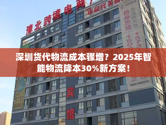 深圳货代物流成本骤增？2025年智能物流降本30%新方案！
