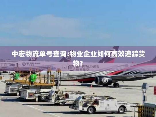 中宏物流单号查询:物业企业如何高效追踪货物? 中宏物流单号查询:物业企业如何高效追踪货物?
