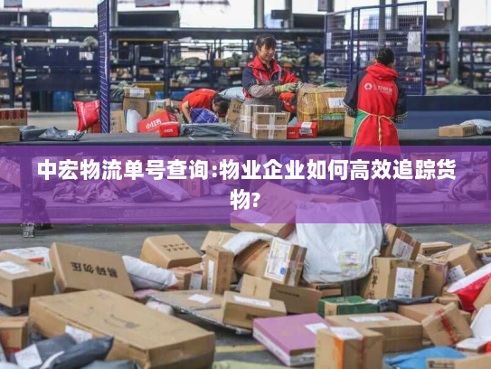 中宏物流单号查询:物业企业如何高效追踪货物? 中宏物流单号查询:物业企业如何高效追踪货物?