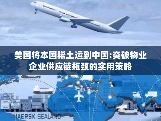 美国将本国稀土运到中国:突破物业企业供应链瓶颈的实用策略