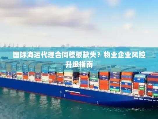 国际海运代理合同模板缺失?物业企业风控升级指南 国际海运代理合同模板缺失?物业企业风控升级指南