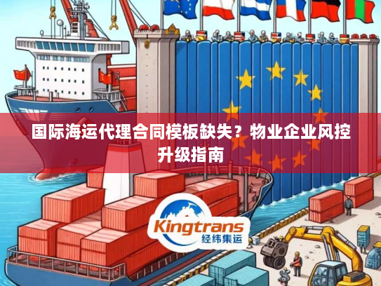 国际海运代理合同模板缺失？物业企业风控升级指南