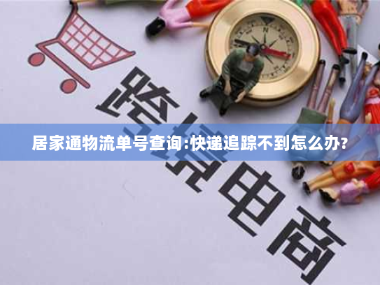 居家通物流单号查询:快递追踪不到怎么办?