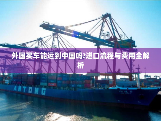 外国买车能运到中国吗?进口流程与费用全解析 外国买车能运到中国吗?进口流程与费用全解析