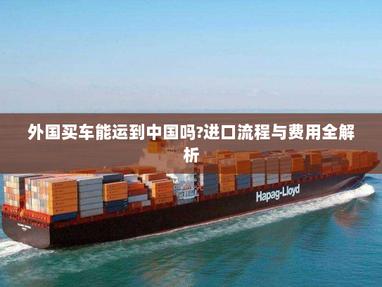 外国买车能运到中国吗?进口流程与费用全解析 外国买车能运到中国吗?进口流程与费用全解析
