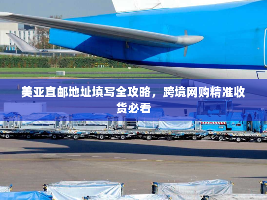 美亚直邮地址填写全攻略,跨境网购精准收货必看 美亚直邮地址填写全攻略,跨境网购精准收货必看
