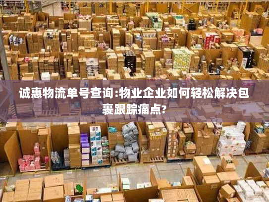 诚惠物流单号查询:物业企业如何轻松解决包裹跟踪痛点?