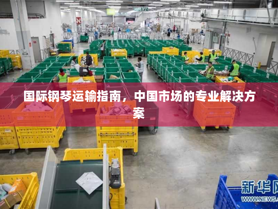 国际钢琴运输指南,中国市场的专业解决方案 国际钢琴运输指南,中国市场的专业解决方案