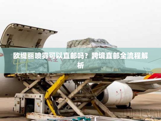 欧缇丽喷雾可以直邮吗?跨境直邮全流程解析 欧缇丽喷雾可以直邮吗?跨境直邮全流程解析
