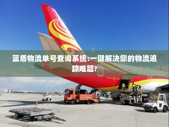蓝盾物流单号查询系统:一键解决您的物流追踪难题? 蓝盾物流单号查询系统:一键解决您的物流追踪难题?