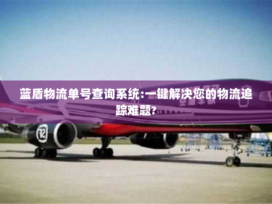 蓝盾物流单号查询系统:一键解决您的物流追踪难题? 蓝盾物流单号查询系统:一键解决您的物流追踪难题?