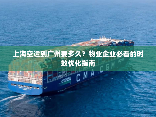 上海空运到广州要多久？物业企业必看的时效优化指南