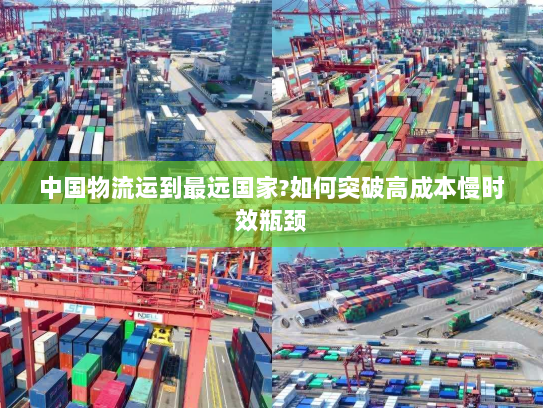 中国物流运到最远国家?如何突破高成本慢时效瓶颈