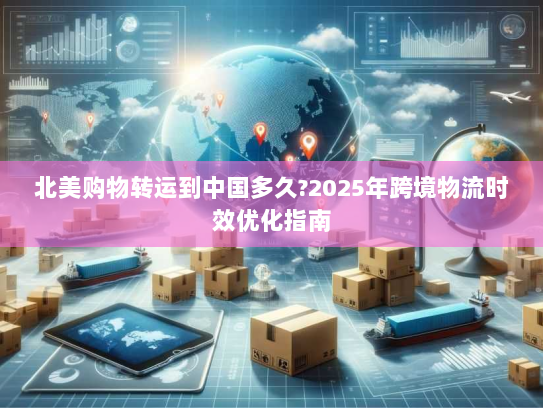 北美购物转运到中国多久?2025年跨境物流时效优化指南 北美购物转运到中国多久?2025年跨境物流时效优化指南