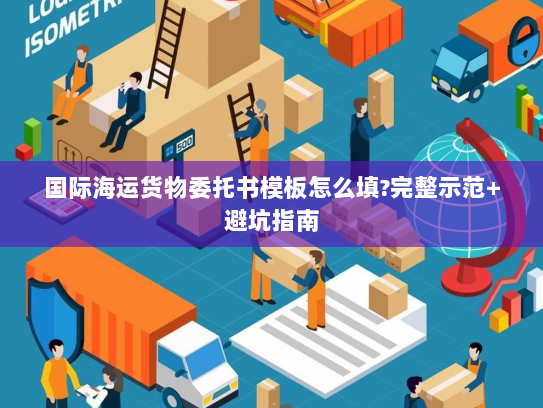 国际海运货物委托书模板怎么填?完整示范+避坑指南 国际海运货物委托书模板怎么填?完整示范+避坑指南