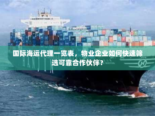 国际海运代理一览表，物业企业如何快速筛选可靠合作伙伴？