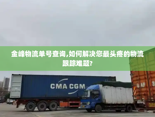 金峰物流单号查询,如何解决您最头疼的物流跟踪难题? 金峰物流单号查询,如何解决您最头疼的物流跟踪难题?