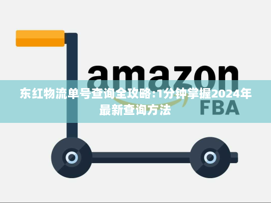 东红物流单号查询全攻略:1分钟掌握2024年最新查询方法 东红物流单号查询全攻略:1分钟掌握2024年最新查询方法