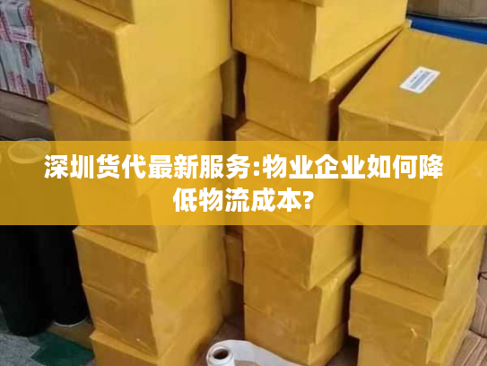 深圳货代最新服务:物业企业如何降低物流成本?