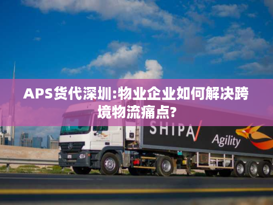APS货代深圳:物业企业如何解决跨境物流痛点? APS货代深圳:物业企业如何解决跨境物流痛点?