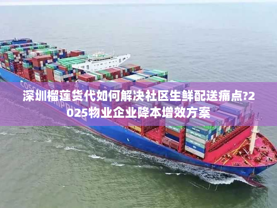 深圳榴莲货代如何解决社区生鲜配送痛点?2025物业企业降本增效方案 深圳榴莲货代如何解决社区生鲜配送痛点?2025物业企业降本增效方案