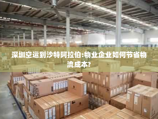 深圳空运到沙特阿拉伯:物业企业如何节省物流成本? 深圳空运到沙特阿拉伯:物业企业如何节省物流成本?